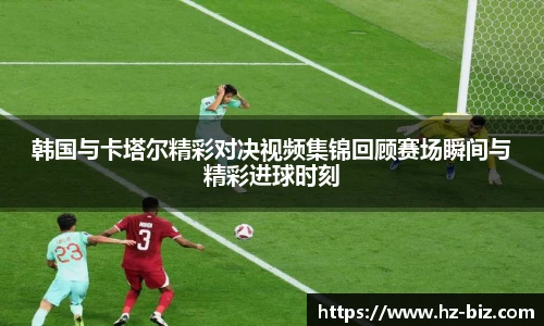 韩国与卡塔尔精彩对决视频集锦回顾赛场瞬间与精彩进球时刻
