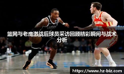 篮网与老鹰激战后球员采访回顾精彩瞬间与战术分析