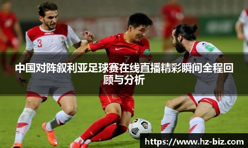 中国对阵叙利亚足球赛在线直播精彩瞬间全程回顾与分析