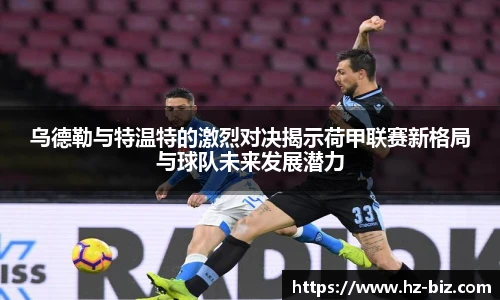 乌德勒与特温特的激烈对决揭示荷甲联赛新格局与球队未来发展潜力