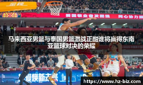 马来西亚男篮与泰国男篮激战正酣谁将赢得东南亚篮球对决的荣耀