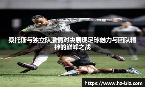 桑托斯与独立队激情对决展现足球魅力与团队精神的巅峰之战