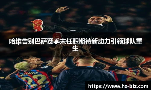 哈维告别巴萨赛季末任职期待新动力引领球队重生