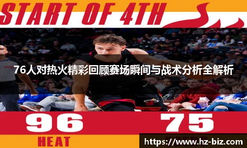 76人对热火精彩回顾赛场瞬间与战术分析全解析