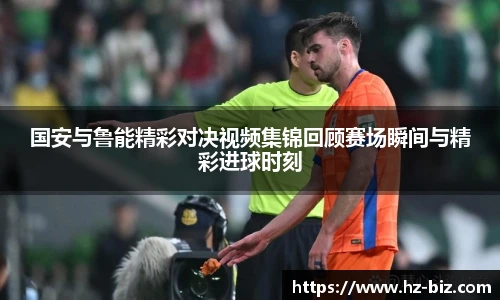 国安与鲁能精彩对决视频集锦回顾赛场瞬间与精彩进球时刻