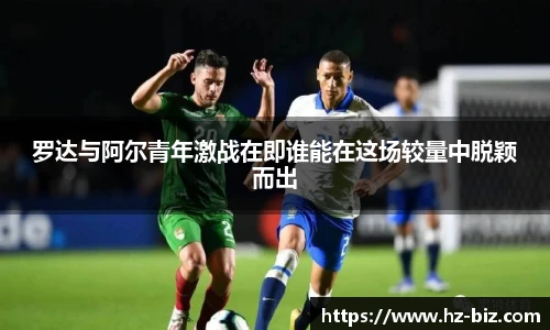 罗达与阿尔青年激战在即谁能在这场较量中脱颖而出