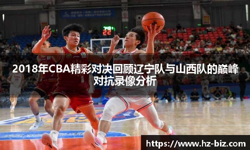 2018年CBA精彩对决回顾辽宁队与山西队的巅峰对抗录像分析